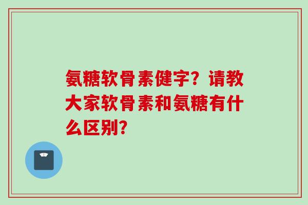 氨糖软骨素健字？请教大家软骨素和氨糖有什么区别？