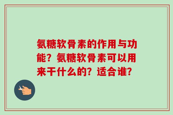 氨糖软骨素的作用与功能？氨糖软骨素可以用来干什么的？适合谁？