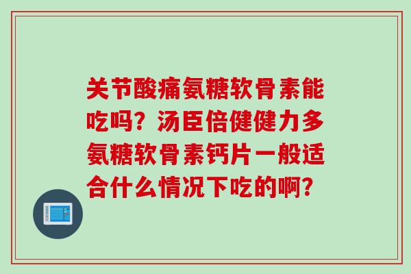 关节酸痛氨糖软骨素能吃吗？汤臣倍健健力多氨糖软骨素钙片一般适合什么情况下吃的啊？