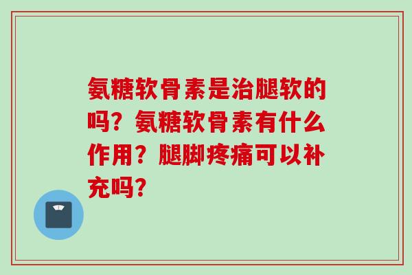 氨糖软骨素是治腿软的吗？氨糖软骨素有什么作用？腿脚疼痛可以补充吗？