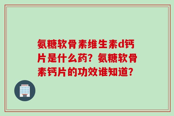 氨糖软骨素维生素d钙片是什么药？氨糖软骨素钙片的功效谁知道？