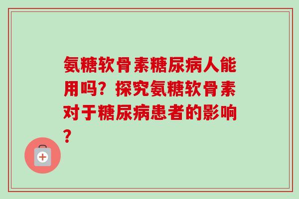 氨糖软骨素人能用吗？探究氨糖软骨素对于患者的影响？