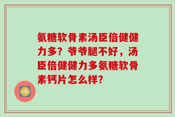 氨糖软骨素汤臣倍健健力多？爷爷腿不好，汤臣倍健健力多氨糖软骨素钙片怎么样？