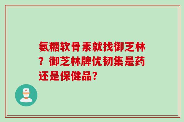 氨糖软骨素就找御芝林？御芝林牌优韧集是药还是保健品？