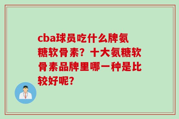 cba球员吃什么牌氨糖软骨素？十大氨糖软骨素品牌里哪一种是比较好呢？