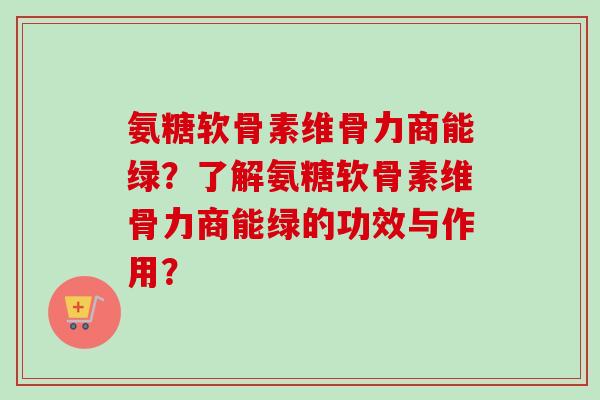 氨糖软骨素维骨力商能绿？了解氨糖软骨素维骨力商能绿的功效与作用？