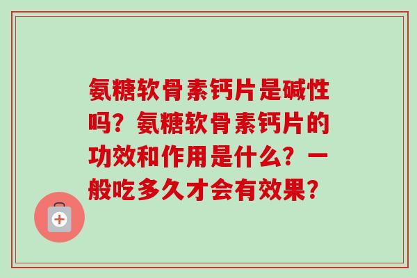 氨糖软骨素钙片是碱性吗？氨糖软骨素钙片的功效和作用是什么？一般吃多久才会有效果？