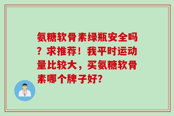 氨糖软骨素绿瓶安全吗？求推荐！我平时运动量比较大，买氨糖软骨素哪个牌子好？