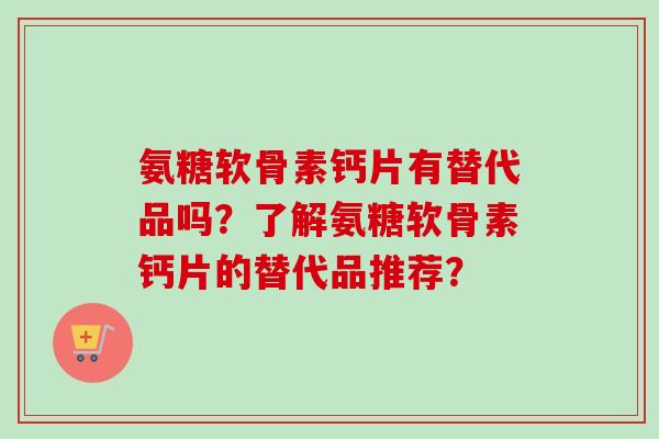 氨糖软骨素钙片有替代品吗？了解氨糖软骨素钙片的替代品推荐？