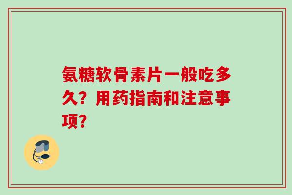 氨糖软骨素片一般吃多久？用药指南和注意事项？