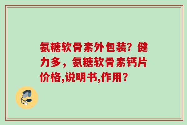 氨糖软骨素外包装？健力多，氨糖软骨素钙片价格,说明书,作用？