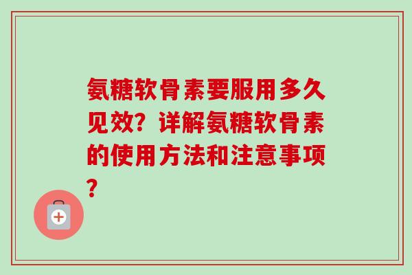 氨糖软骨素要服用多久见效？详解氨糖软骨素的使用方法和注意事项？