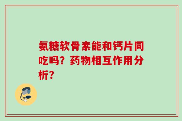 氨糖软骨素能和钙片同吃吗？药物相互作用分析？
