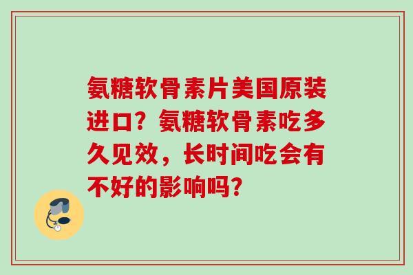 氨糖软骨素片美国原装进口？氨糖软骨素吃多久见效，长时间吃会有不好的影响吗？
