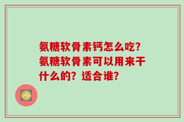 氨糖软骨素钙怎么吃？氨糖软骨素可以用来干什么的？适合谁？