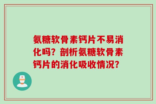 氨糖软骨素钙片不易消化吗？剖析氨糖软骨素钙片的消化吸收情况？