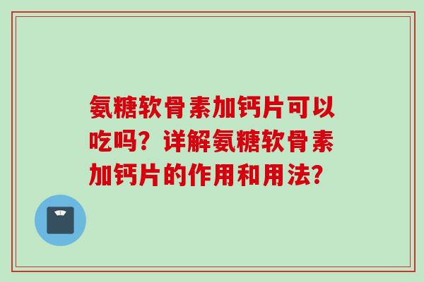 氨糖软骨素加钙片可以吃吗？详解氨糖软骨素加钙片的作用和用法？