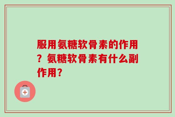 服用氨糖软骨素的作用？氨糖软骨素有什么副作用？