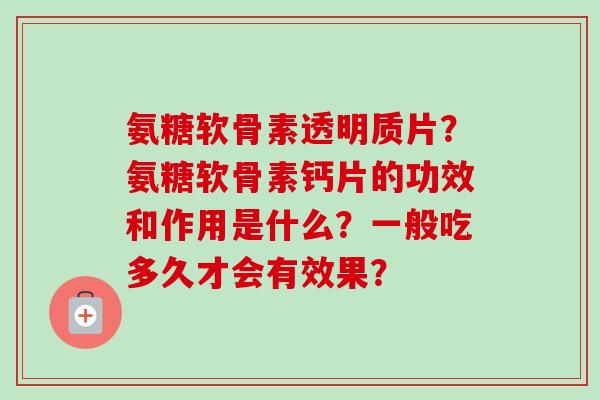 氨糖软骨素透明质片？氨糖软骨素钙片的功效和作用是什么？一般吃多久才会有效果？