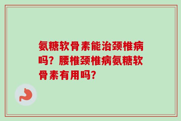 氨糖软骨素能颈椎吗？腰椎颈椎氨糖软骨素有用吗？