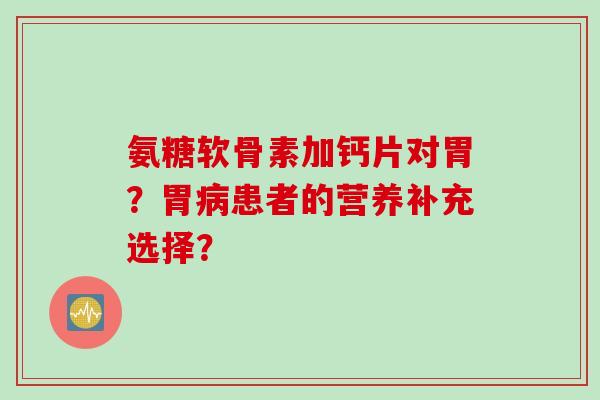 氨糖软骨素加钙片对胃？胃患者的营养补充选择？