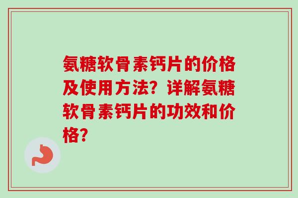 氨糖软骨素钙片的价格及使用方法？详解氨糖软骨素钙片的功效和价格？