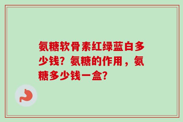 氨糖软骨素红绿蓝白多少钱？氨糖的作用，氨糖多少钱一盒？