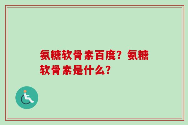 氨糖软骨素百度?氨糖软骨素是什么? 氨糖软骨素百度?氨糖软骨素是什么?