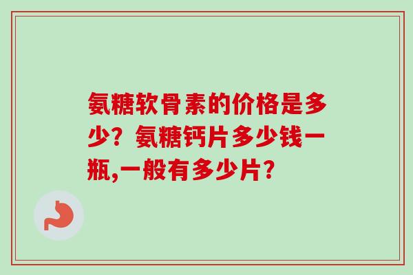 氨糖软骨素的价格是多少？氨糖钙片多少钱一瓶,一般有多少片？