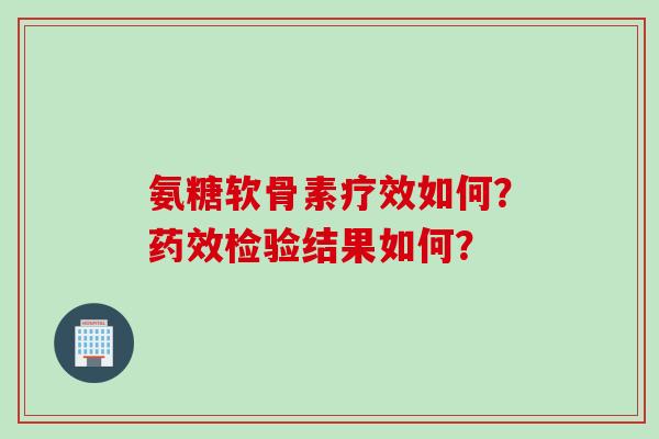 氨糖软骨素疗效如何？药效检验结果如何？