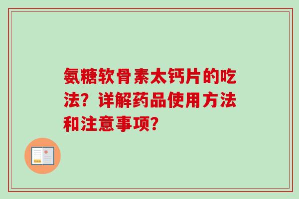 氨糖软骨素太钙片的吃法？详解药品使用方法和注意事项？