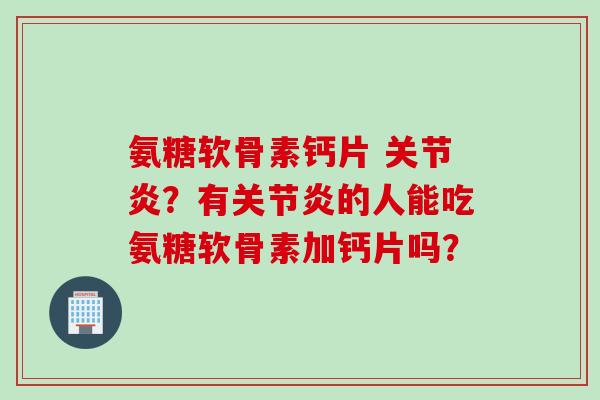 氨糖软骨素钙片 关节炎？有关节炎的人能吃氨糖软骨素加钙片吗？