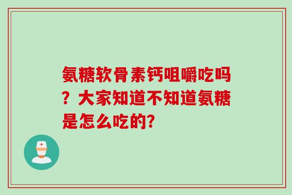 氨糖软骨素钙咀嚼吃吗？大家知道不知道氨糖是怎么吃的？