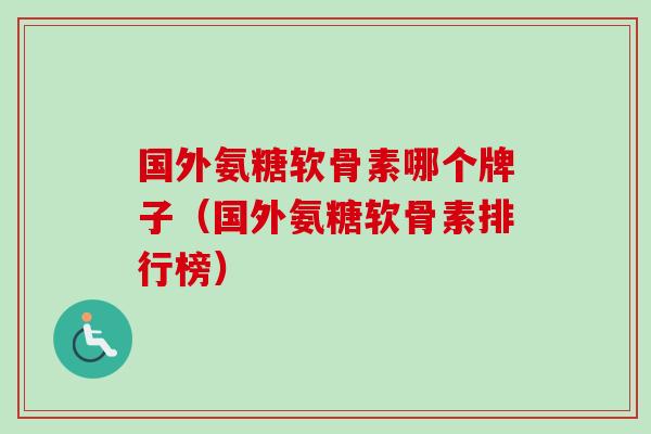 国外氨糖软骨素哪个牌子（国外氨糖软骨素排行榜）