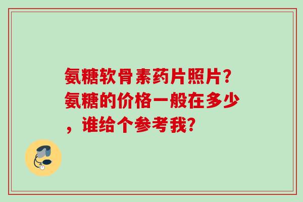 氨糖软骨素药片照片？氨糖的价格一般在多少，谁给个参考我？