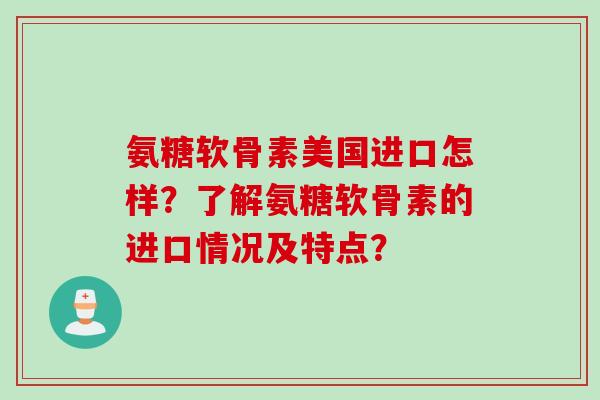 氨糖软骨素美国进口怎样？了解氨糖软骨素的进口情况及特点？