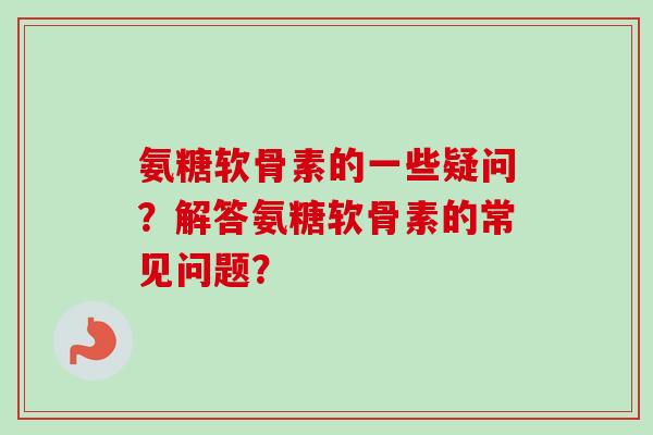 氨糖软骨素的一些疑问？解答氨糖软骨素的常见问题？