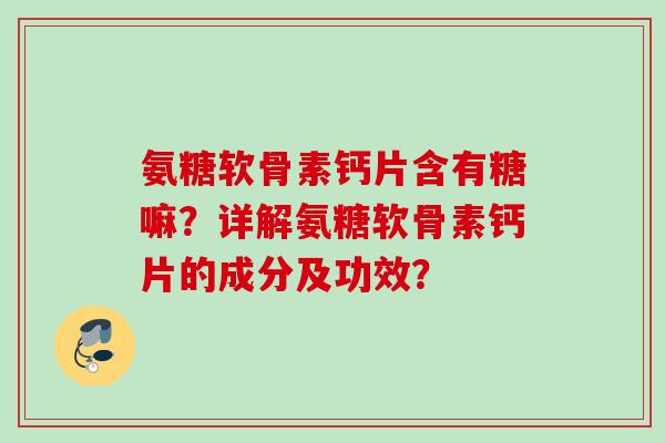 氨糖软骨素钙片含有糖嘛？详解氨糖软骨素钙片的成分及功效？