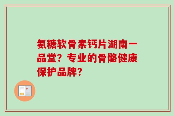 氨糖软骨素钙片湖南一品堂？专业的骨骼健康保护品牌？