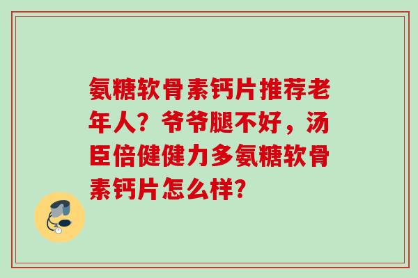 氨糖软骨素钙片推荐老年人？爷爷腿不好，汤臣倍健健力多氨糖软骨素钙片怎么样？