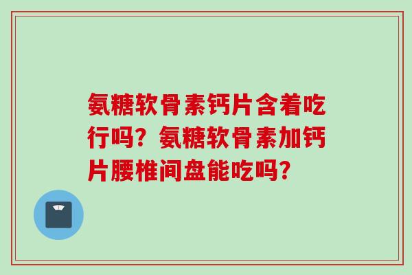 氨糖软骨素钙片含着吃行吗？氨糖软骨素加钙片腰椎间盘能吃吗？