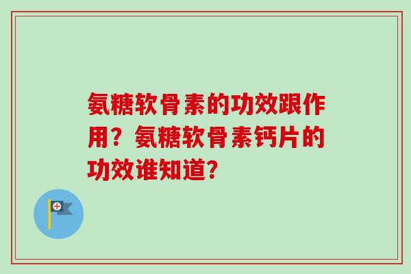 氨糖软骨素的功效跟作用？氨糖软骨素钙片的功效谁知道？