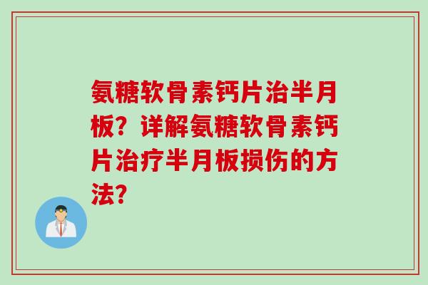 氨糖软骨素钙片治半月板？详解氨糖软骨素钙片治疗半月板损伤的方法？