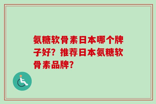 氨糖软骨素日本哪个牌子好？推荐日本氨糖软骨素品牌？