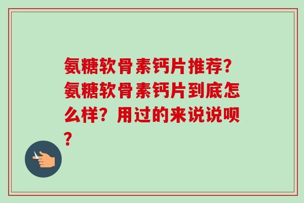 氨糖软骨素钙片推荐？氨糖软骨素钙片到底怎么样？用过的来说说呗？