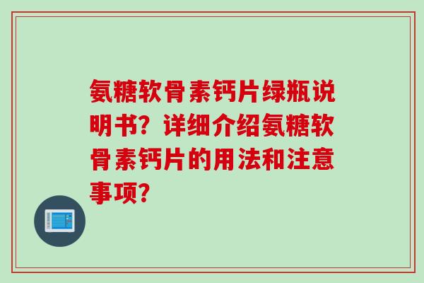 氨糖软骨素钙片绿瓶说明书？详细介绍氨糖软骨素钙片的用法和注意事项？