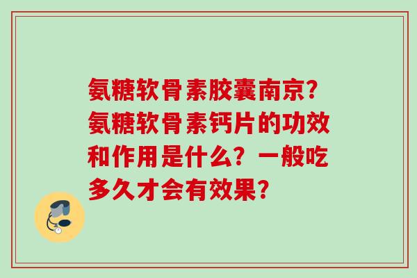 氨糖软骨素胶囊南京？氨糖软骨素钙片的功效和作用是什么？一般吃多久才会有效果？