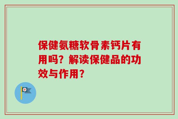 保健氨糖软骨素钙片有用吗？解读保健品的功效与作用？