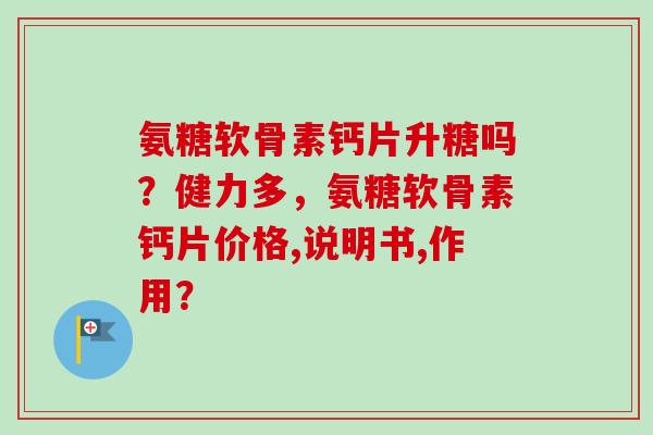 氨糖软骨素钙片升糖吗？健力多，氨糖软骨素钙片价格,说明书,作用？