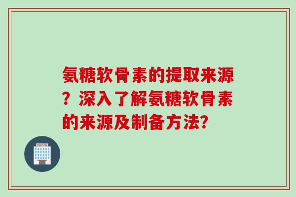 氨糖软骨素的提取来源？深入了解氨糖软骨素的来源及制备方法？